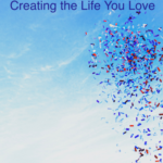 CREATING THE LIFE YOU LOVE